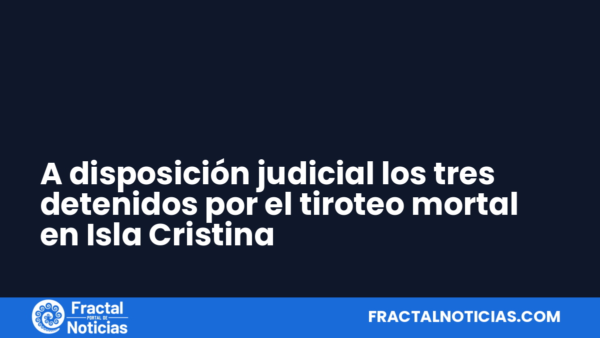 A disposición judicial los tres detenidos por el tiroteo mortal en Isla Cristina — Fractal Noticias