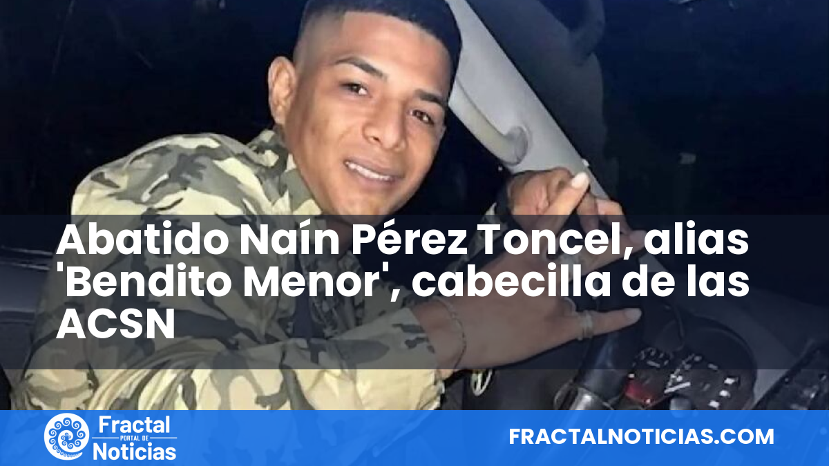 Abatido Naín Pérez Toncel, alias 'Bendito Menor', cabecilla de las ACSN — Fractal Noticias
