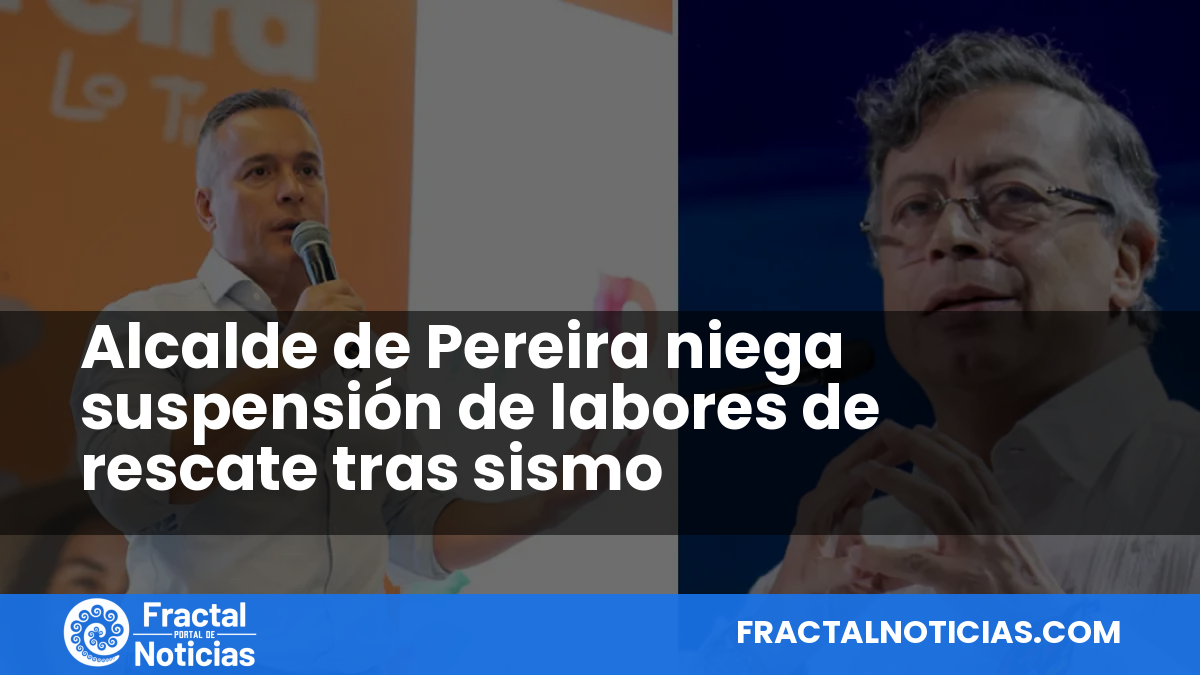 Alcalde de Pereira niega suspensión de labores de rescate tras sismo — Fractal Noticias