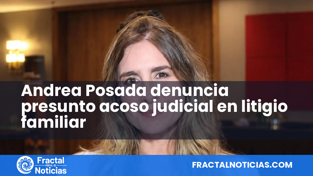 Andrea Posada denuncia presunto acoso judicial en litigio familiar — Fractal Noticias