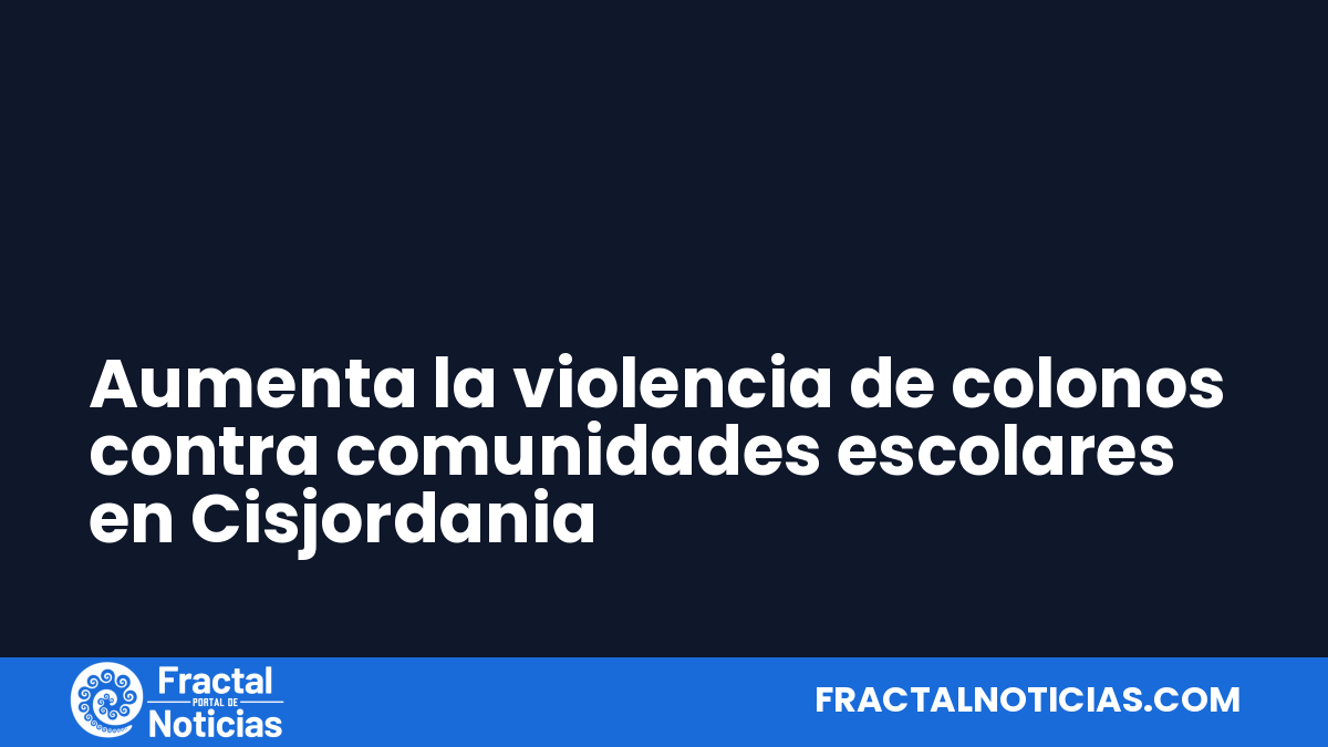 Aumenta la violencia de colonos contra comunidades escolares en Cisjordania — Fractal Noticias
