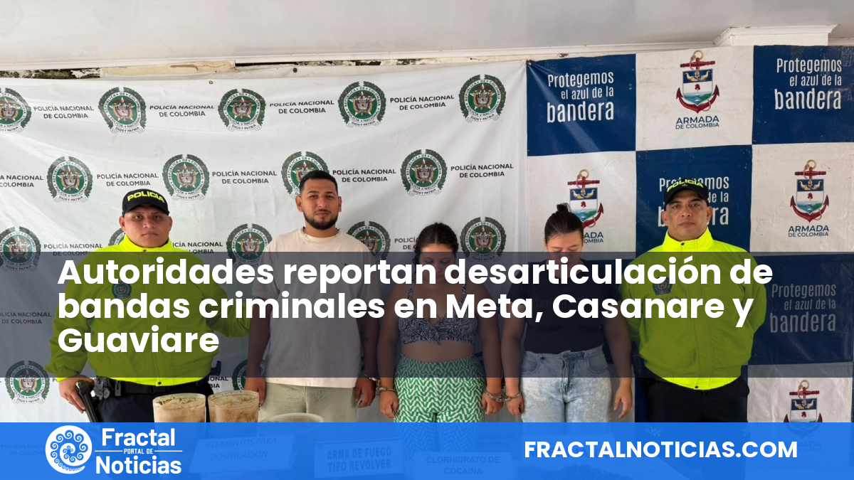 Autoridades reportan desarticulación de bandas criminales en Meta, Casanare y Guaviare — Fractal Noticias