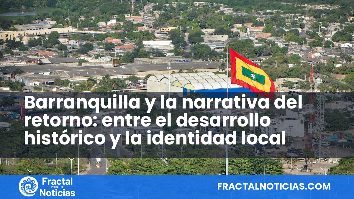 Barranquilla y la narrativa del retorno: entre el desarrollo histórico y la identidad local — Fractal Noticias