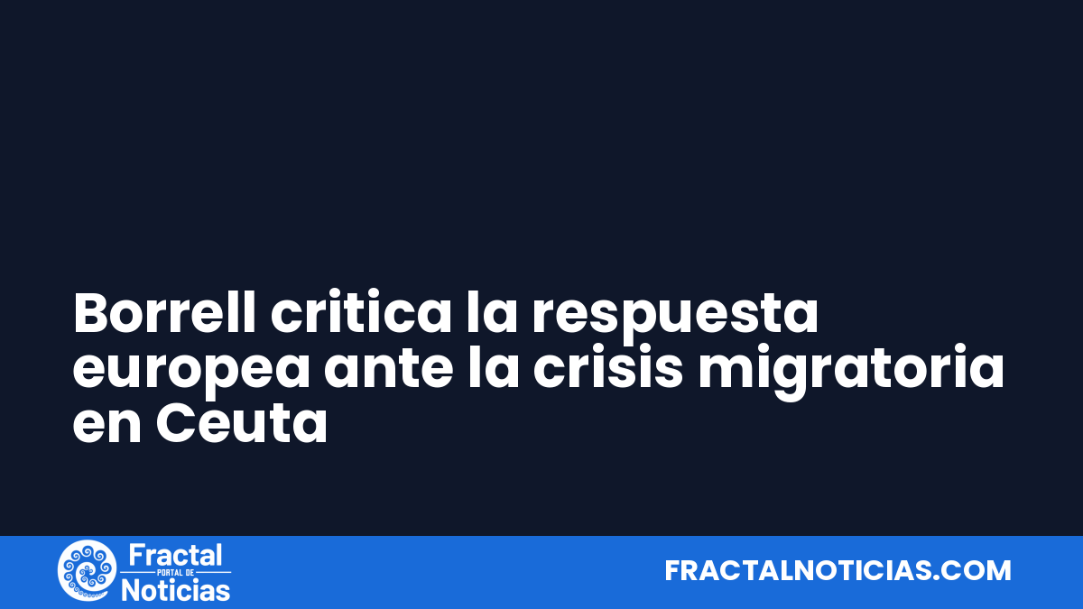 Borrell critica la respuesta europea ante la crisis migratoria en Ceuta — Fractal Noticias