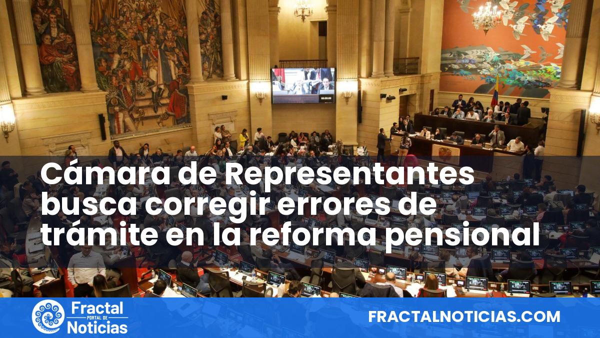Cámara de Representantes busca corregir errores de trámite en la reforma pensional — Fractal Noticias