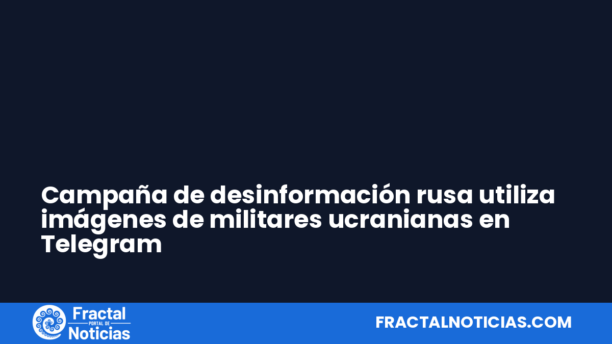 Campaña de desinformación rusa utiliza imágenes de militares ucranianas en Telegram — Fractal Noticias