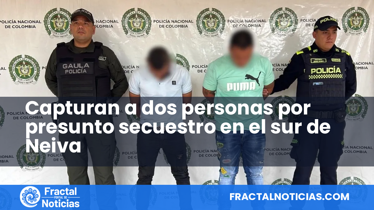 Capturan a dos personas por presunto secuestro en el sur de Neiva — Fractal Noticias