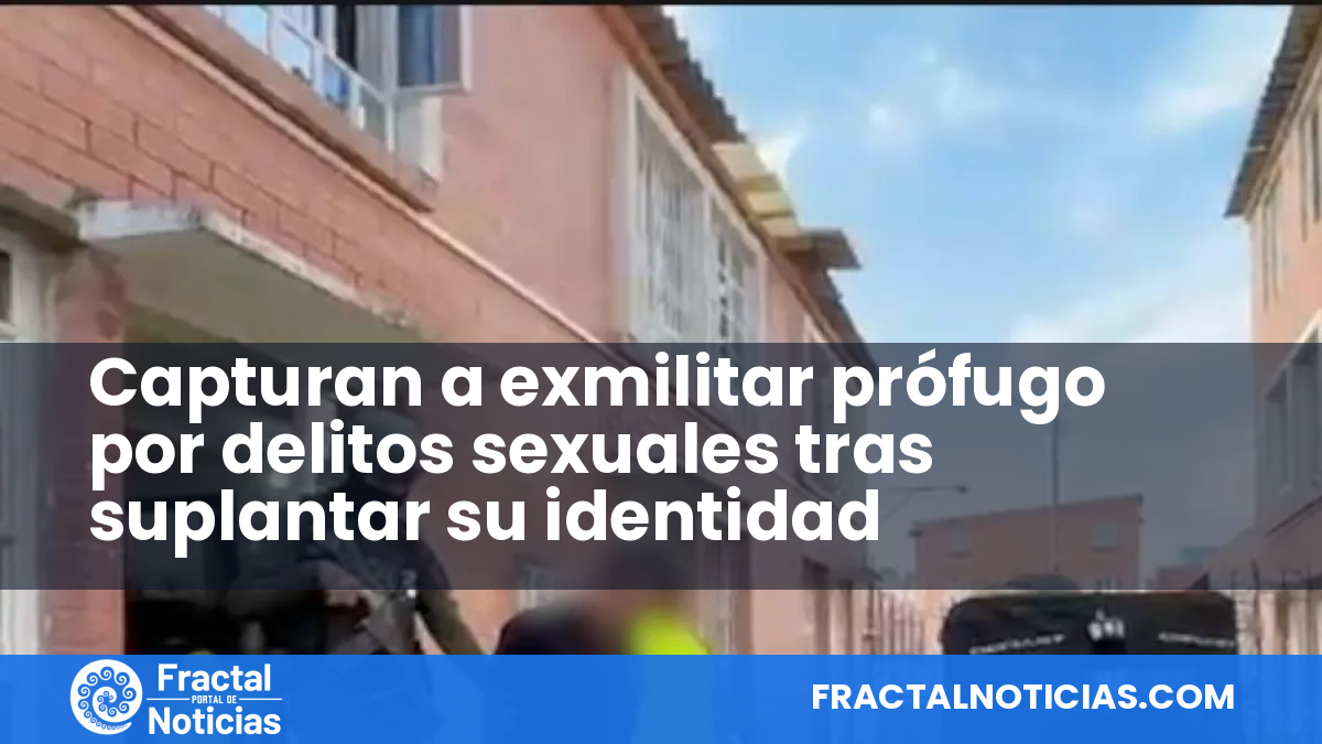 Capturan a exmilitar prófugo por delitos sexuales tras suplantar su identidad — Fractal Noticias