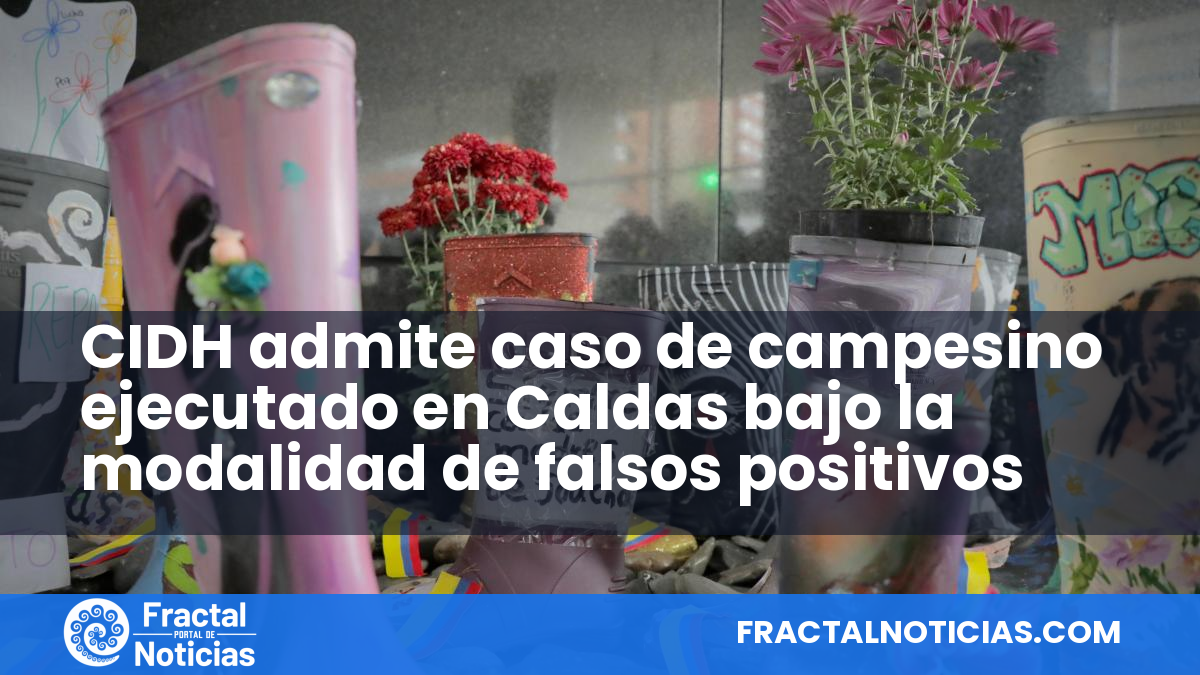 CIDH admite caso de campesino ejecutado en Caldas bajo la modalidad de falsos positivos — Fractal Noticias