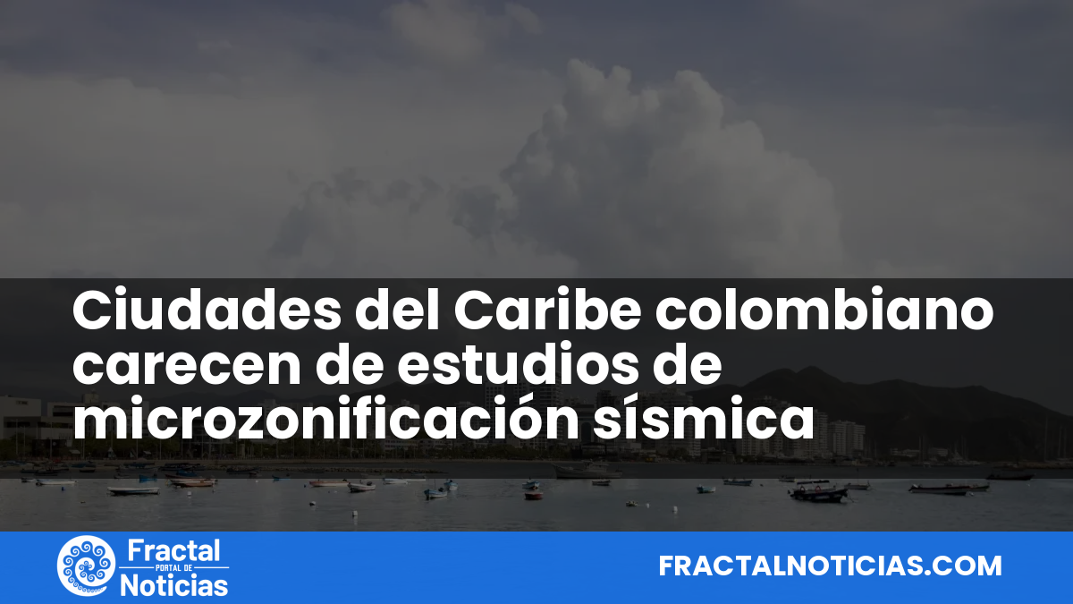 Ciudades del Caribe colombiano carecen de estudios de microzonificación sísmica — Fractal Noticias