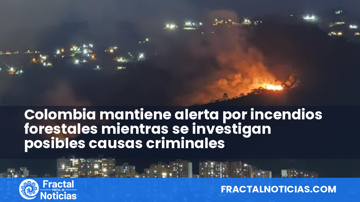 Colombia mantiene alerta por incendios forestales mientras se investigan posibles causas criminales — Fractal Noticias