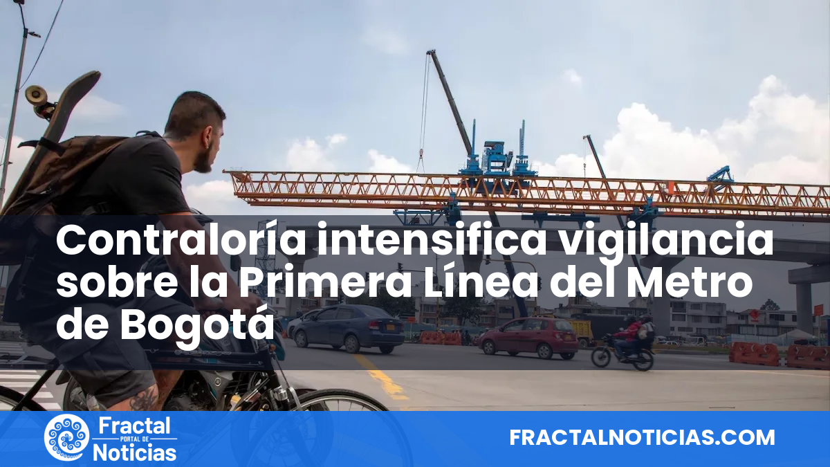 Contraloría intensifica vigilancia sobre la Primera Línea del Metro de Bogotá — Fractal Noticias