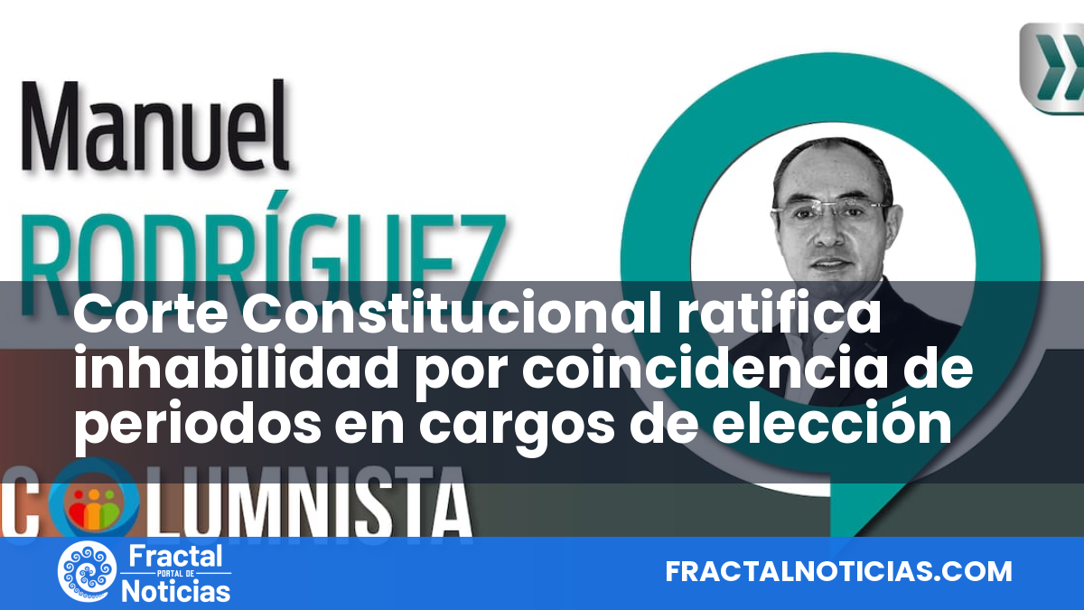 Corte Constitucional ratifica inhabilidad por coincidencia de periodos en cargos de elección — Fractal Noticias