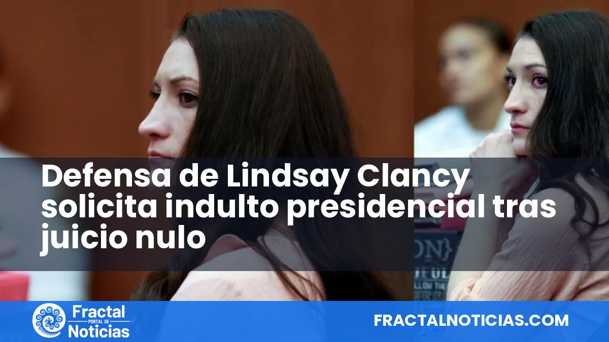 Defensa de Lindsay Clancy solicita indulto presidencial tras juicio nulo — Fractal Noticias