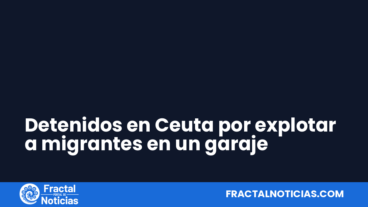 Detenidos en Ceuta por explotar a migrantes en un garaje — Fractal Noticias