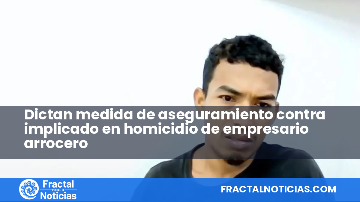 Dictan medida de aseguramiento contra implicado en homicidio de empresario arrocero — Fractal Noticias
