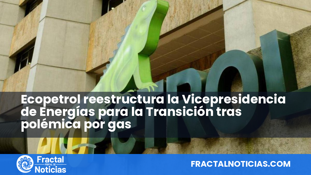 Ecopetrol reestructura la Vicepresidencia de Energías para la Transición tras polémica por gas — Fractal Noticias