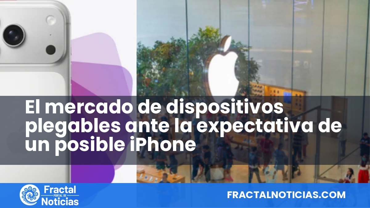 El mercado de dispositivos plegables ante la expectativa de un posible iPhone — Fractal Noticias