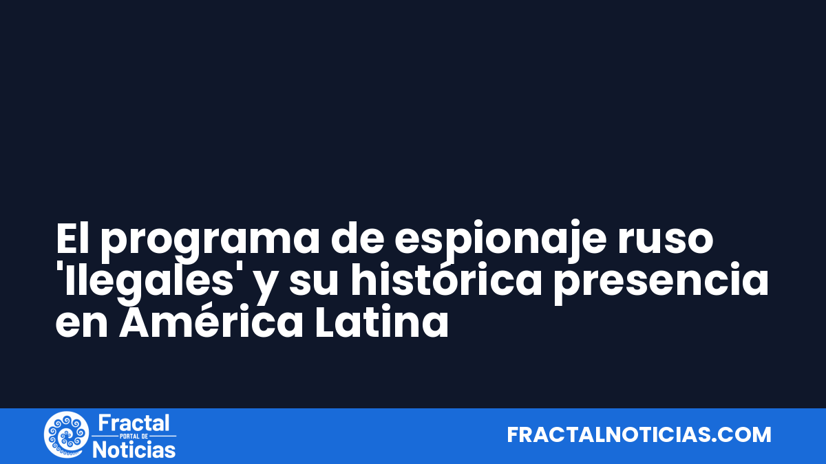El programa de espionaje ruso 'Ilegales' y su histórica presencia en América Latina — Fractal Noticias