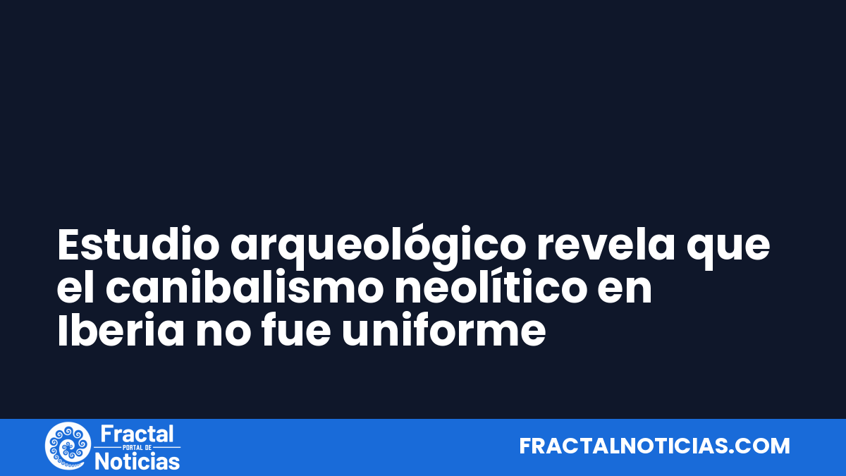 Estudio arqueológico revela que el canibalismo neolítico en Iberia no fue uniforme — Fractal Noticias