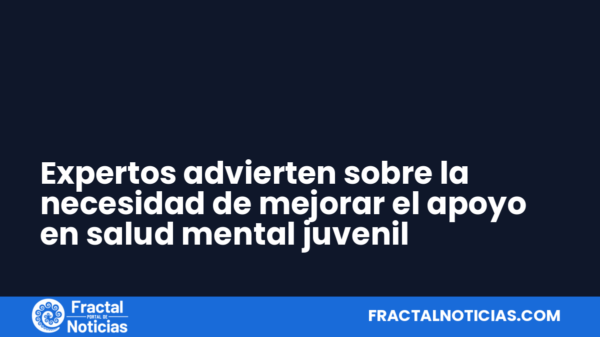 Expertos advierten sobre la necesidad de mejorar el apoyo en salud mental juvenil — Fractal Noticias