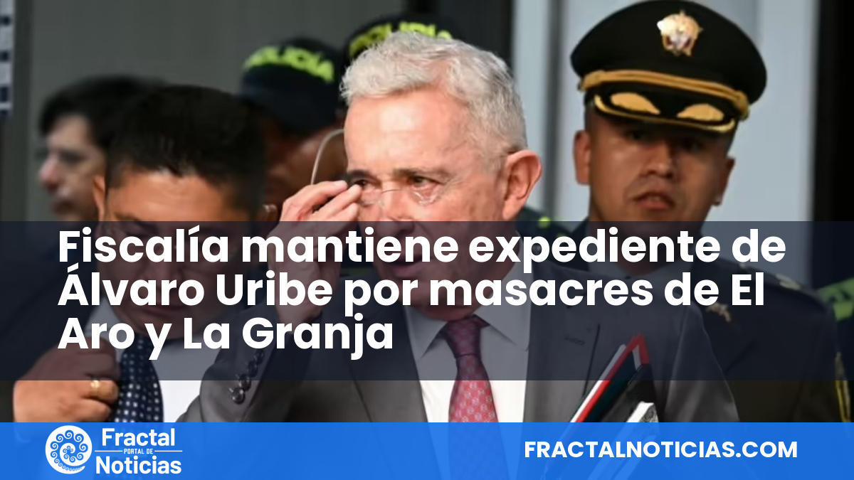Fiscalía mantiene expediente de Álvaro Uribe por masacres de El Aro y La Granja — Fractal Noticias