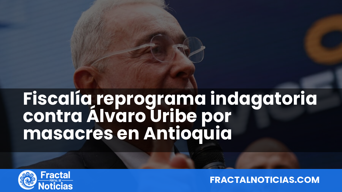 Fiscalía reprograma indagatoria contra Álvaro Uribe por masacres en Antioquia — Fractal Noticias
