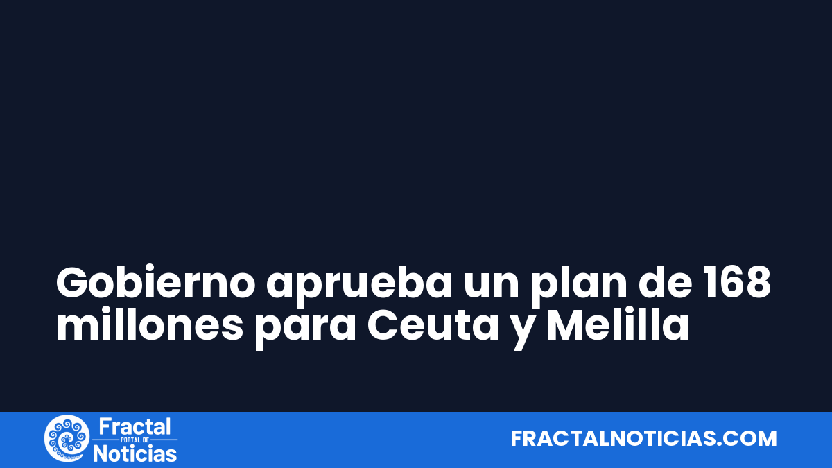 Gobierno aprueba un plan de 168 millones para Ceuta y Melilla — Fractal Noticias