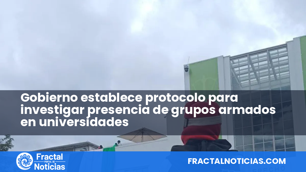 Gobierno establece protocolo para investigar presencia de grupos armados en universidades — Fractal Noticias