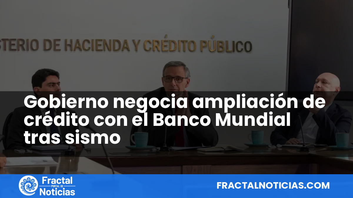 Gobierno negocia ampliación de crédito con el Banco Mundial tras sismo — Fractal Noticias