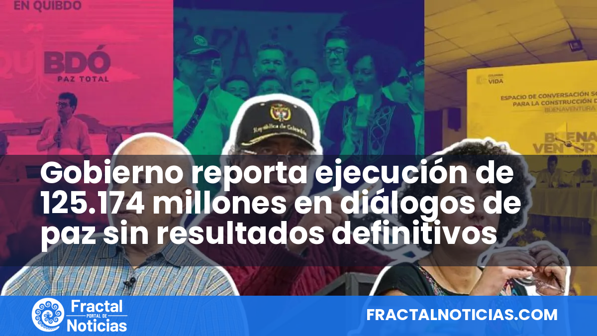 Gobierno reporta ejecución de 125.174 millones en diálogos de paz sin resultados definitivos — Fractal Noticias
