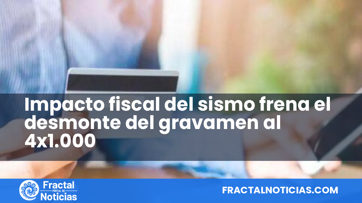 Impacto fiscal del sismo frena el desmonte del gravamen al 4x1.000 — Fractal Noticias