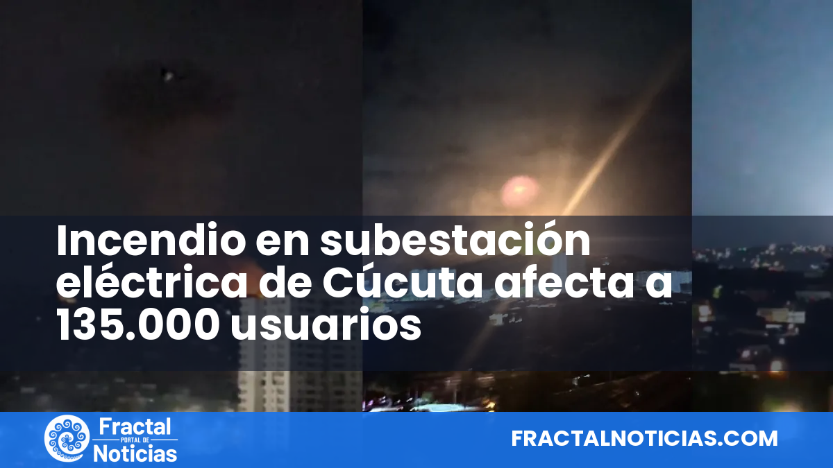 Incendio en subestación eléctrica de Cúcuta afecta a 135.000 usuarios — Fractal Noticias