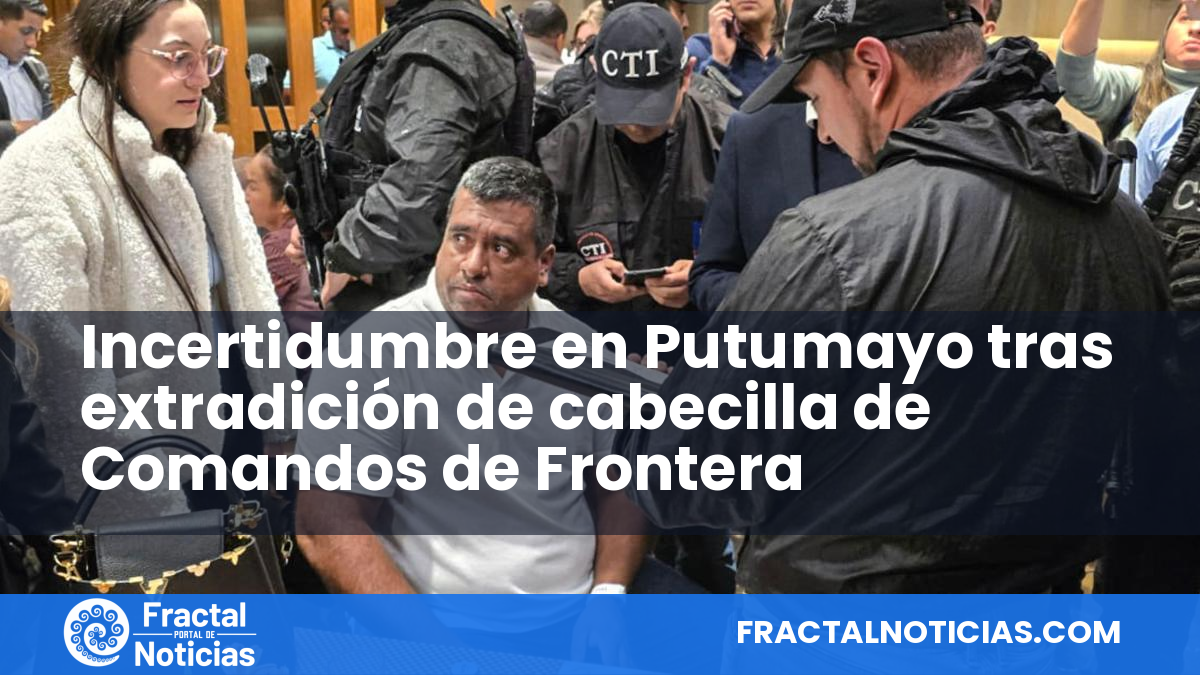 Incertidumbre en Putumayo tras extradición de cabecilla de Comandos de Frontera — Fractal Noticias