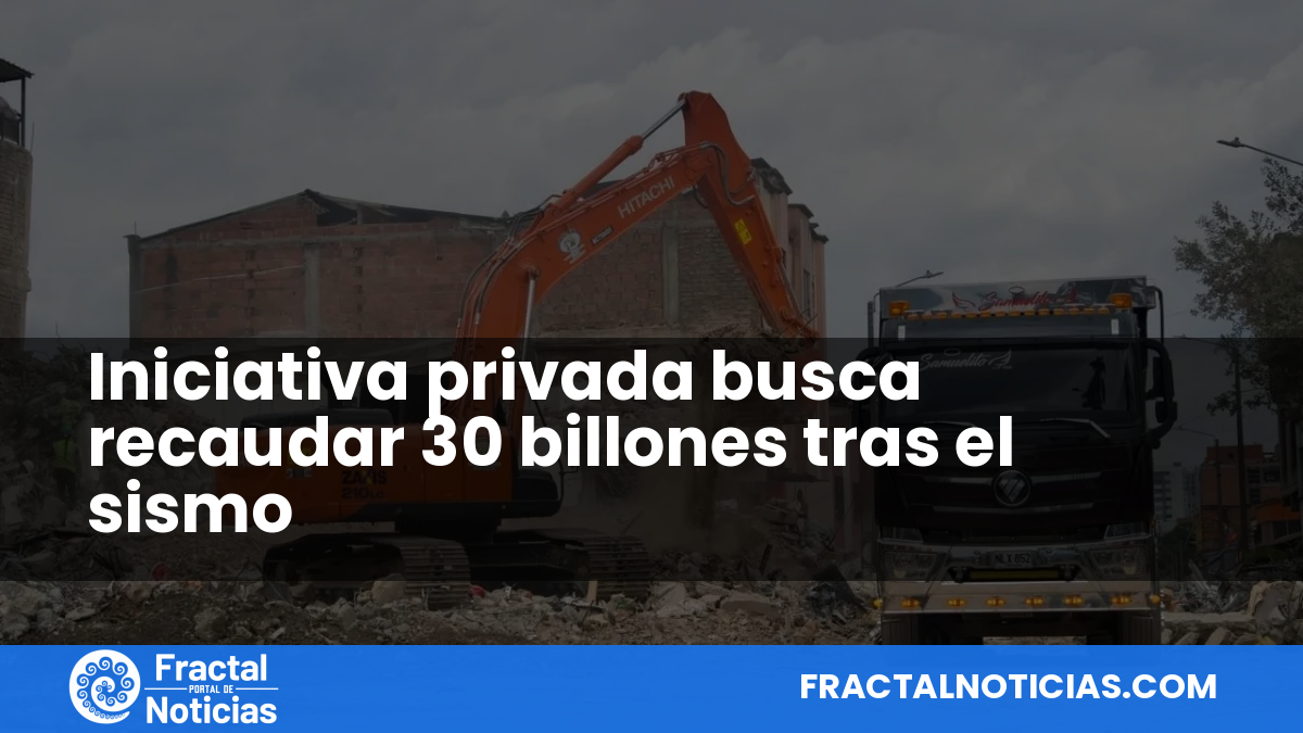 Iniciativa privada busca recaudar 30 billones tras el sismo — Fractal Noticias