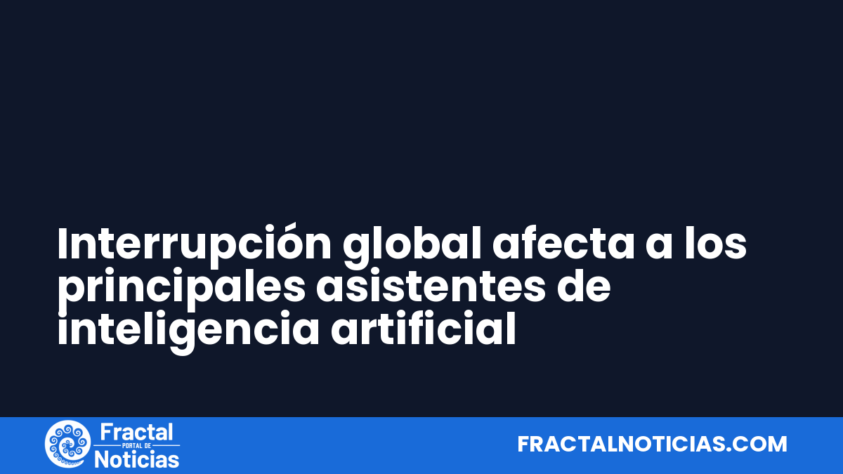 Interrupción global afecta a los principales asistentes de inteligencia artificial — Fractal Noticias