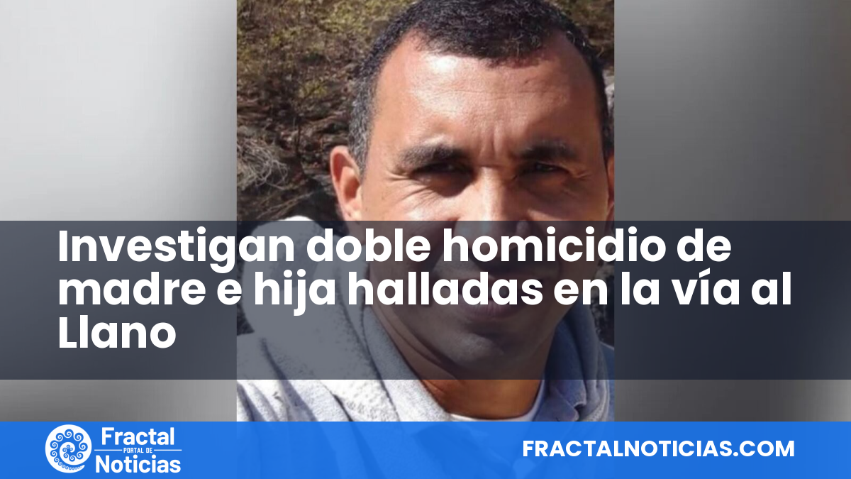 Investigan doble homicidio de madre e hija halladas en la vía al Llano — Fractal Noticias
