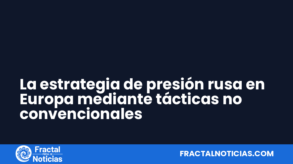 La estrategia de presión rusa en Europa mediante tácticas no convencionales — Fractal Noticias