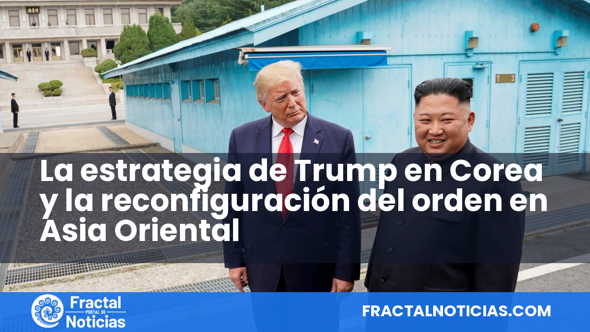 La estrategia de Trump en Corea y la reconfiguración del orden en Asia Oriental — Fractal Noticias