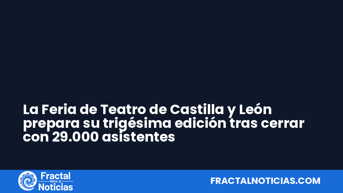 La Feria de Teatro de Castilla y León prepara su trigésima edición tras cerrar con 29.000 asistentes — Fractal Noticias