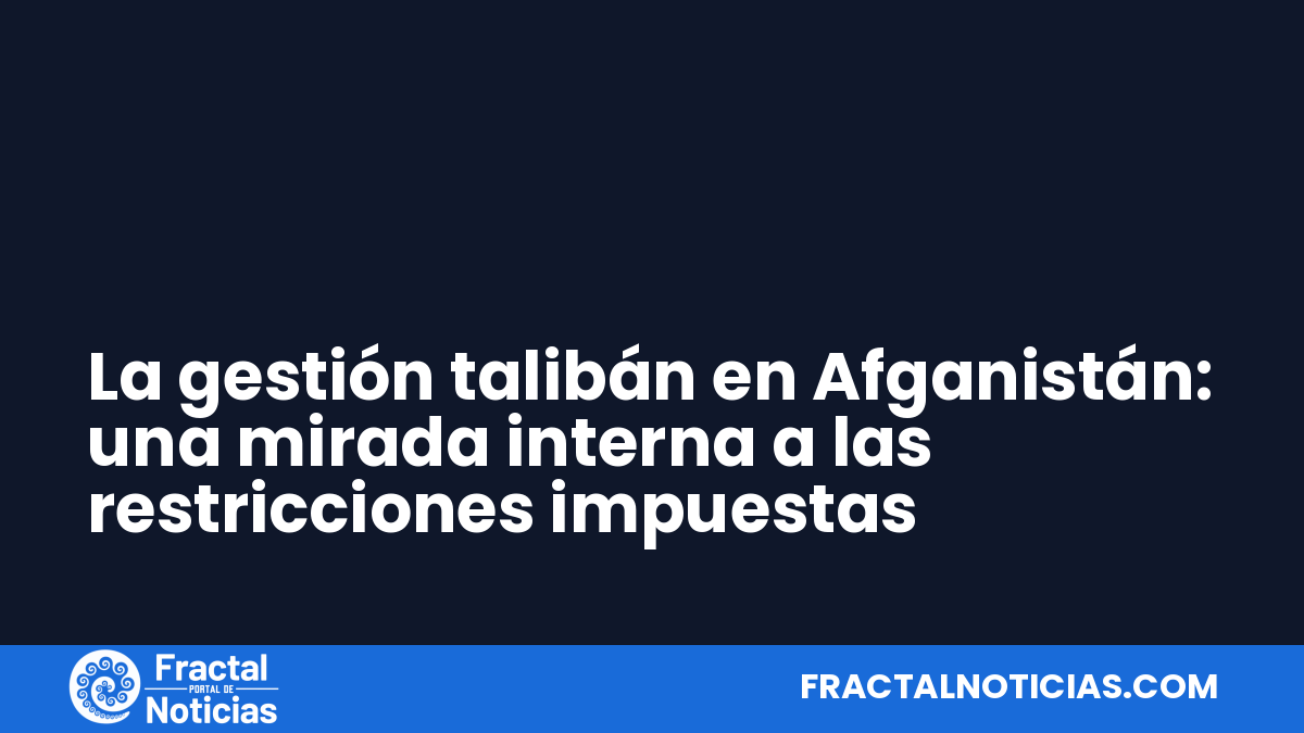 La gestión talibán en Afganistán: una mirada interna a las restricciones impuestas — Fractal Noticias