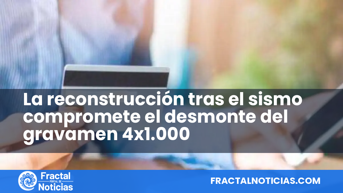 La reconstrucción tras el sismo compromete el desmonte del gravamen 4x1.000 — Fractal Noticias