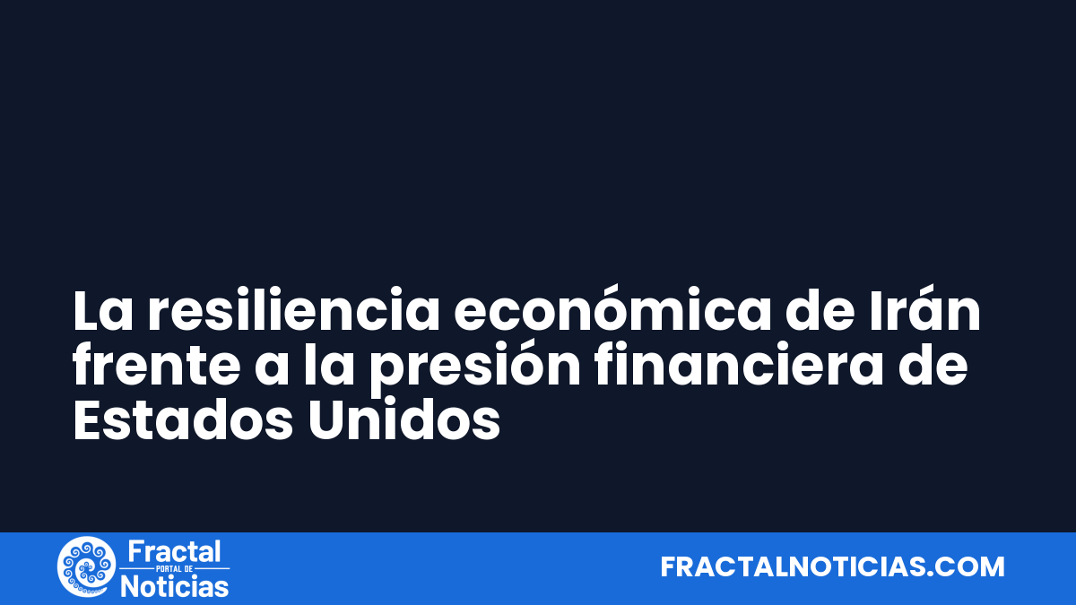 La resiliencia económica de Irán frente a la presión financiera de Estados Unidos — Fractal Noticias