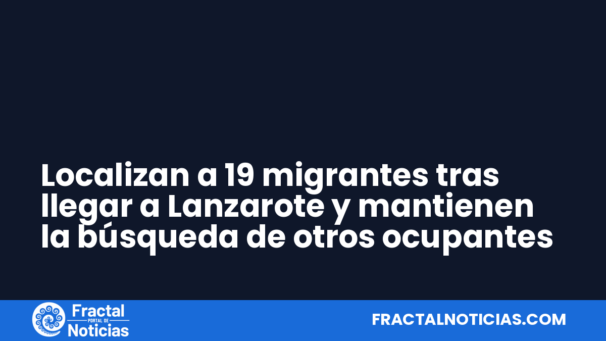 Localizan a 19 migrantes tras llegar a Lanzarote y mantienen la búsqueda de otros ocupantes — Fractal Noticias