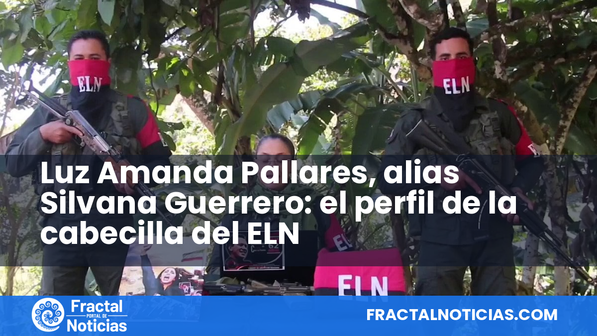 Luz Amanda Pallares, alias Silvana Guerrero: el perfil de la cabecilla del ELN — Fractal Noticias