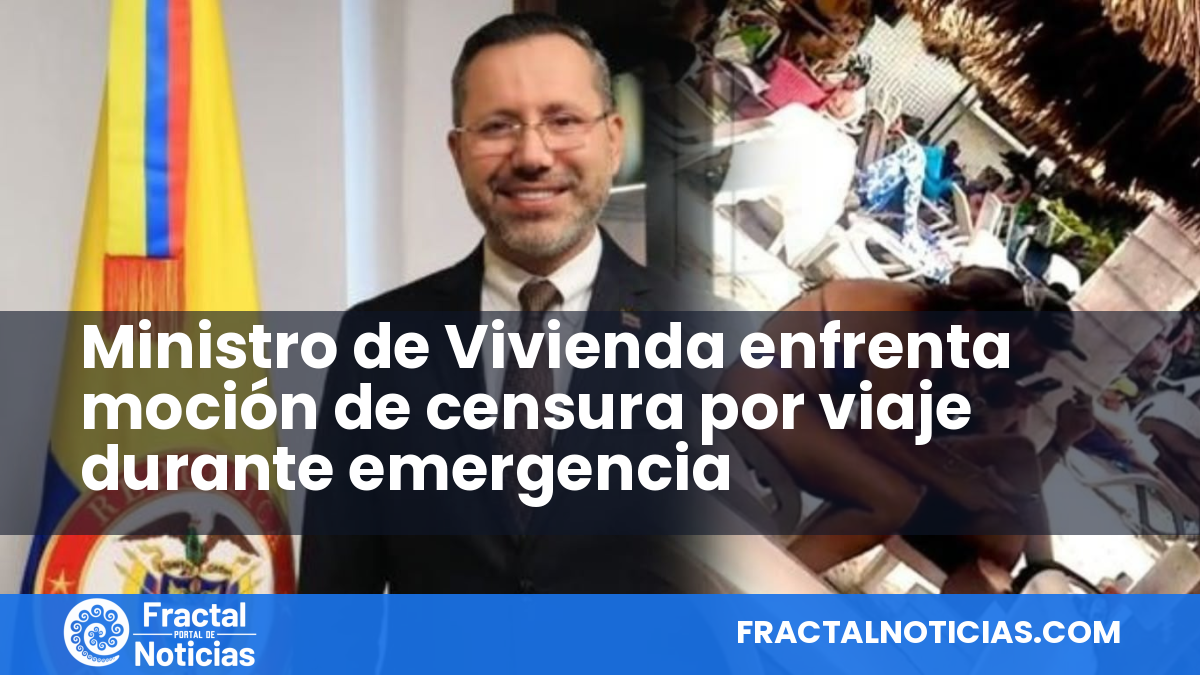 Ministro de Vivienda enfrenta moción de censura por viaje durante emergencia — Fractal Noticias