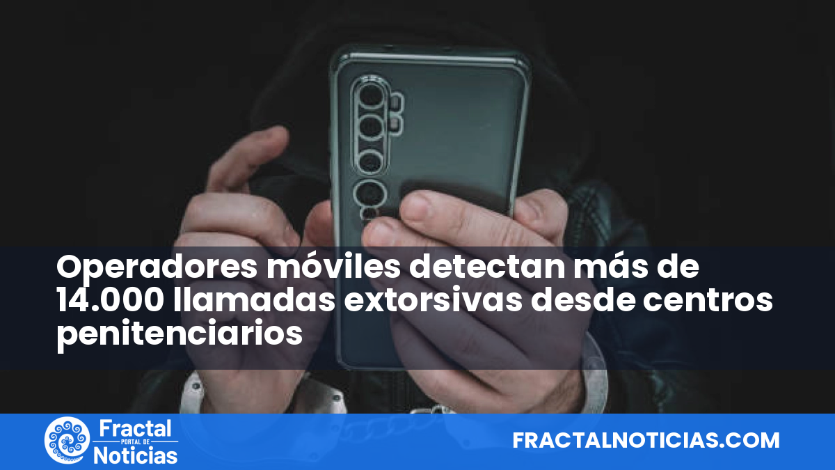 Operadores móviles detectan más de 14.000 llamadas extorsivas desde centros penitenciarios — Fractal Noticias