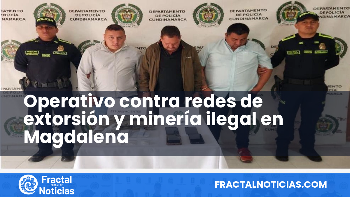 Operativo contra redes de extorsión y minería ilegal en Magdalena — Fractal Noticias