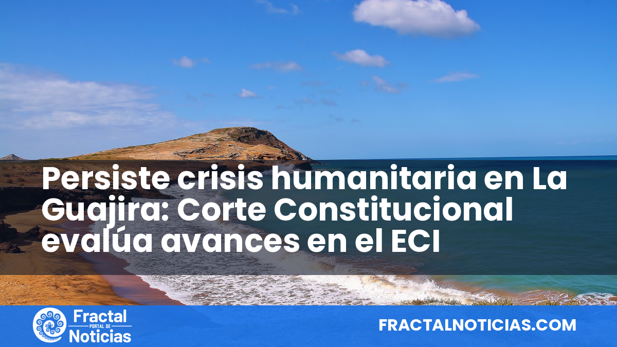 Persiste crisis humanitaria en La Guajira: Corte Constitucional evalúa avances en el ECI — Fractal Noticias