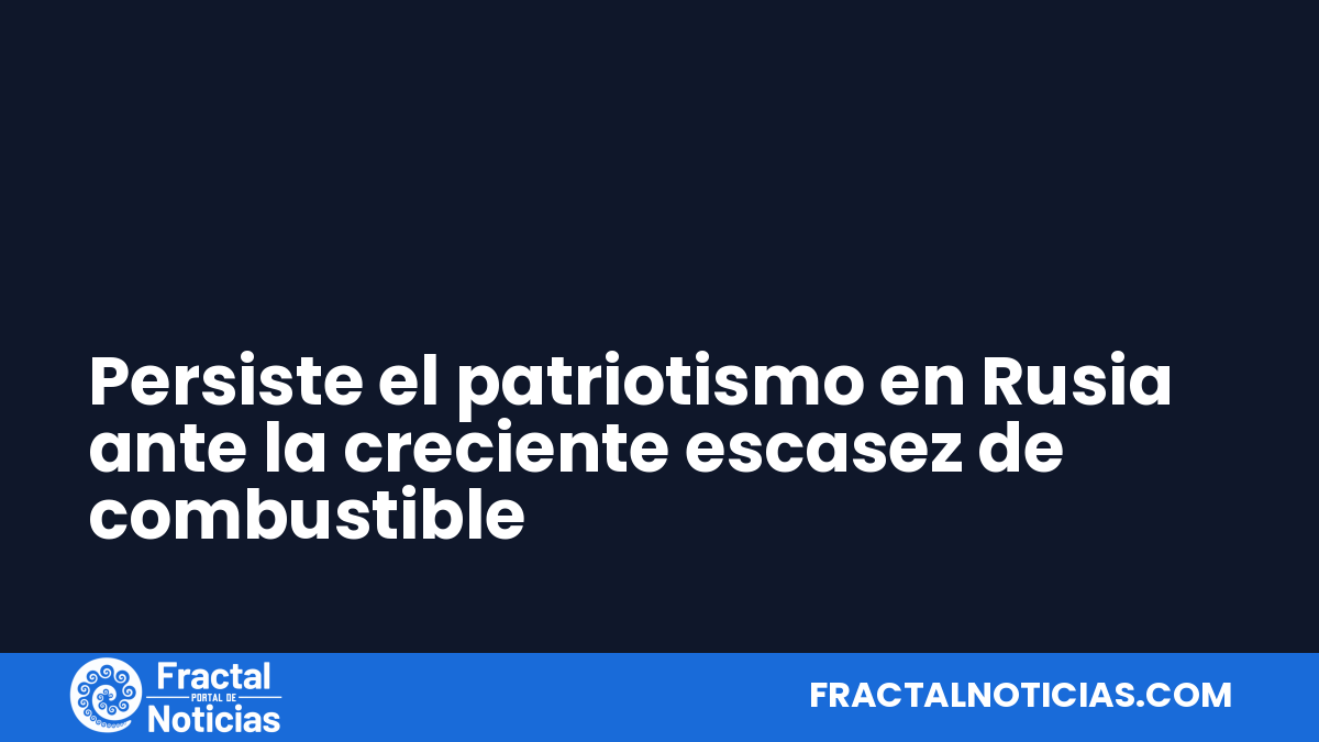 Persiste el patriotismo en Rusia ante la creciente escasez de combustible — Fractal Noticias
